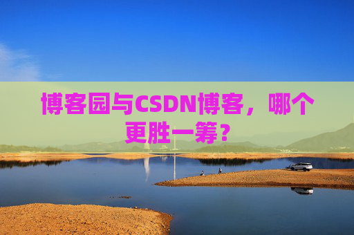 博客园与CSDN博客，哪个更胜一筹？